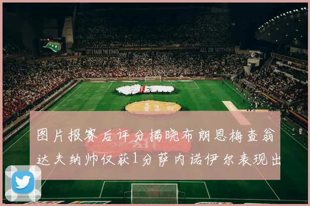 图片报赛后评分揭晓布朗恩梅查翁达夫纳帅仅获1分萨内诺伊尔表现出色获3分