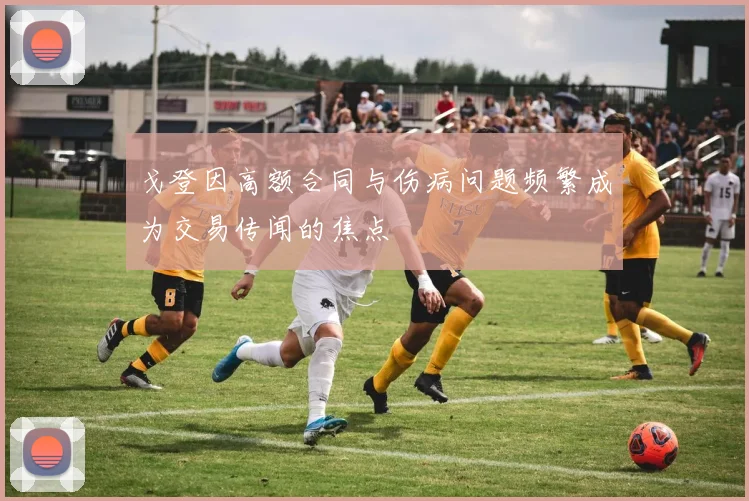 戈登因高额合同与伤病问题频繁成为交易传闻的焦点