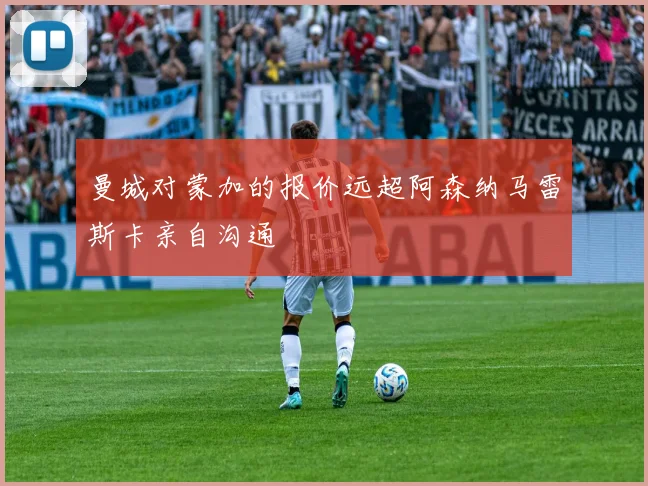 曼城对蒙加的报价远超阿森纳马雷斯卡亲自沟通