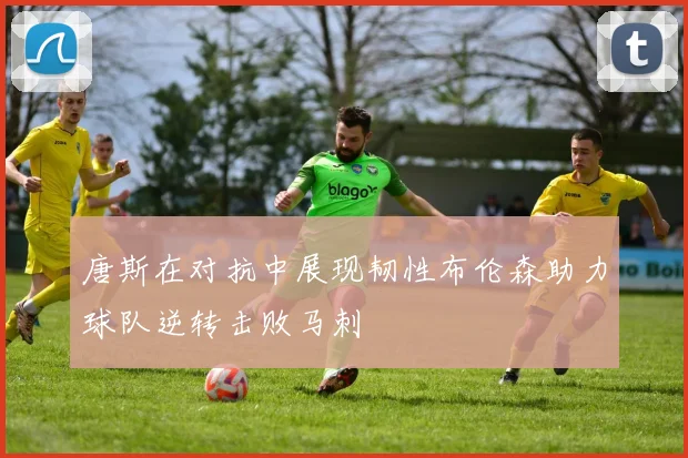唐斯在对抗中展现韧性布伦森助力球队逆转击败马刺