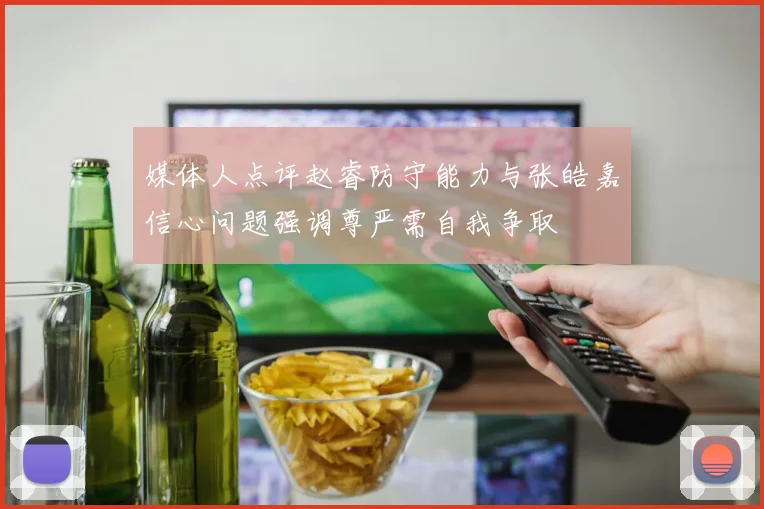媒体人点评赵睿防守能力与张皓嘉信心问题强调尊严需自我争取
