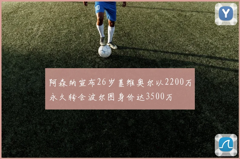 阿森纳宣布26岁基维奥尔以2200万永久转会波尔图身价达3500万