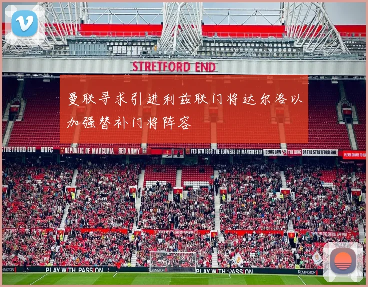曼联寻求引进利兹联门将达尔洛以加强替补门将阵容