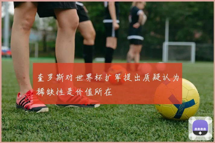 奎罗斯对世界杯扩军提出质疑认为稀缺性是价值所在