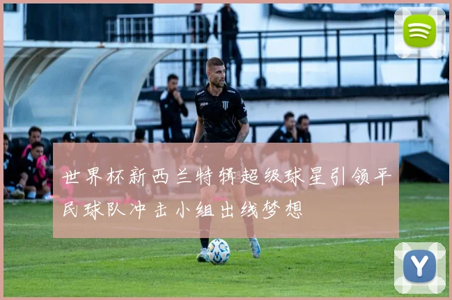 世界杯新西兰特辑超级球星引领平民球队冲击小组出线梦想