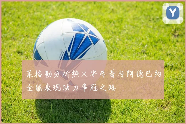 莱格勒分析热火字母哥与阿德巴约全能表现助力争冠之路