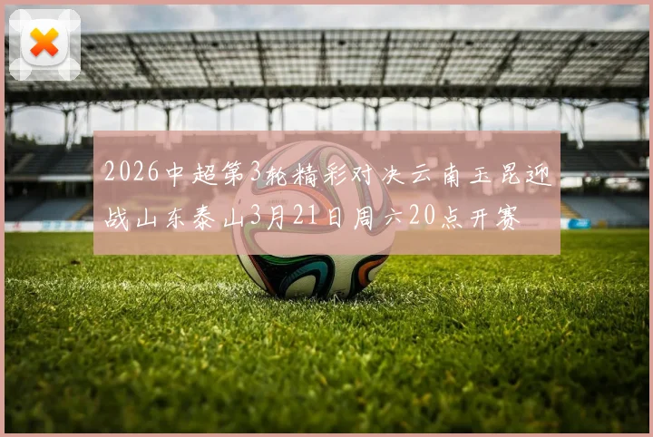 2026中超第3轮精彩对决云南玉昆迎战山东泰山3月21日周六20点开赛
