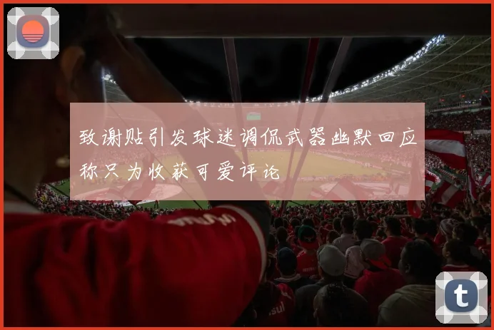 致谢贴引发球迷调侃武器幽默回应称只为收获可爱评论