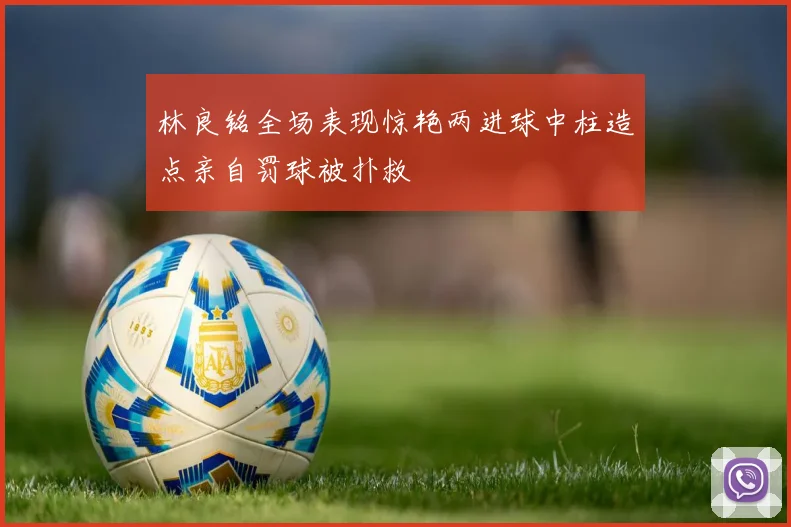 林良铭全场表现惊艳两进球中柱造点亲自罚球被扑救