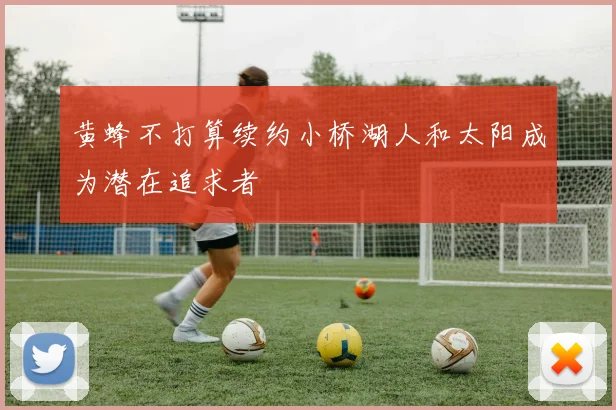 黄蜂不打算续约小桥湖人和太阳成为潜在追求者