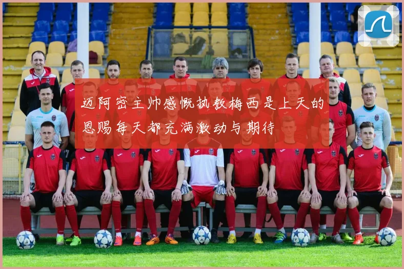 迈阿密主帅感慨执教梅西是上天的恩赐每天都充满激动与期待