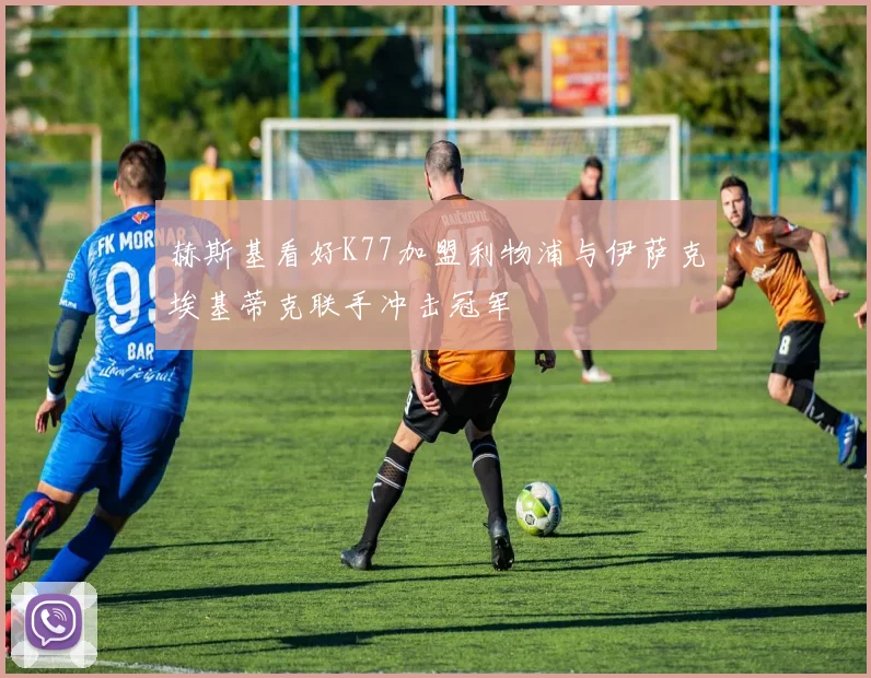赫斯基看好K77加盟利物浦与伊萨克埃基蒂克联手冲击冠军
