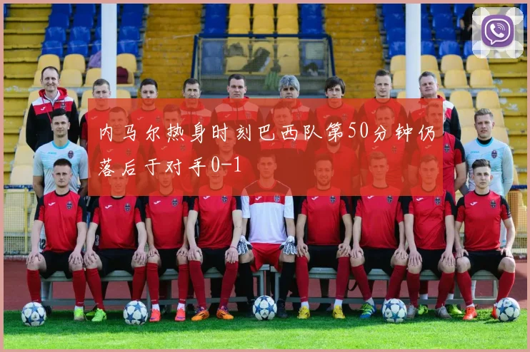 内马尔热身时刻巴西队第50分钟仍落后于对手0-1