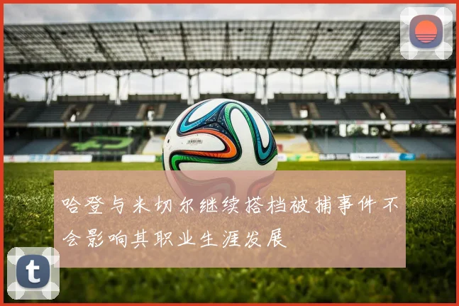 哈登与米切尔继续搭档被捕事件不会影响其职业生涯发展