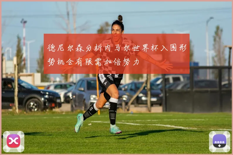 德尼尔森分析内马尔世界杯入围形势机会有限需加倍努力