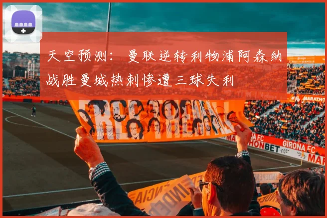 天空预测：曼联逆转利物浦阿森纳战胜曼城热刺惨遭三球失利
