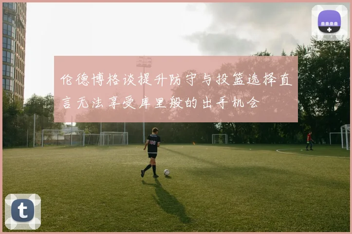 伦德博格谈提升防守与投篮选择直言无法享受库里般的出手机会