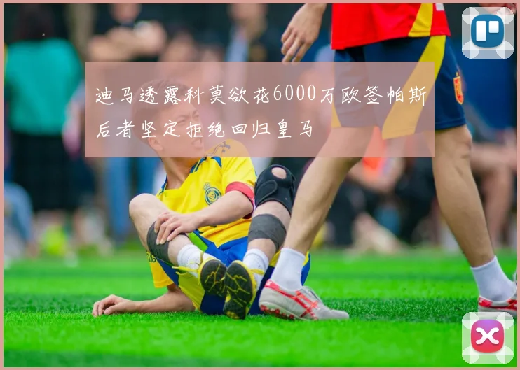 迪马透露科莫欲花6000万欧签帕斯后者坚定拒绝回归皇马
