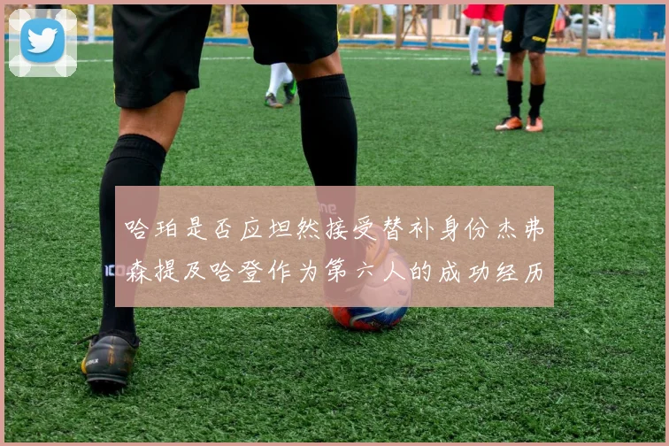哈珀是否应坦然接受替补身份杰弗森提及哈登作为第六人的成功经历