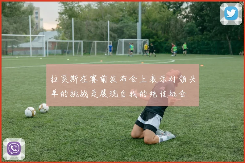 拉莫斯在赛前发布会上表示对领头羊的挑战是展现自我的绝佳机会